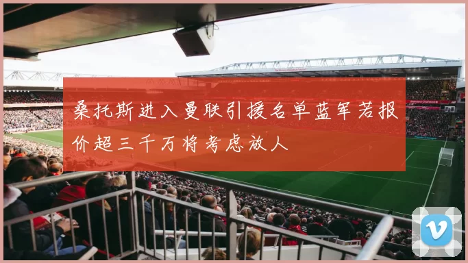 桑托斯进入曼联引援名单蓝军若报价超三千万将考虑放人